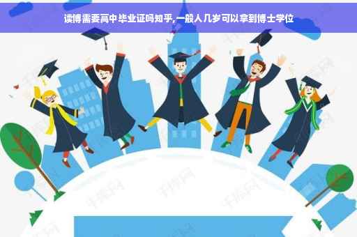 读博需要高中毕业证吗知乎,一般人几岁可以拿到博士学位