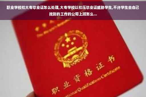 职业学校扣大专毕业证怎么处理,大专学校以扣压毕业证威胁学生,不许学生去自己找到的工作的公司上班怎么...