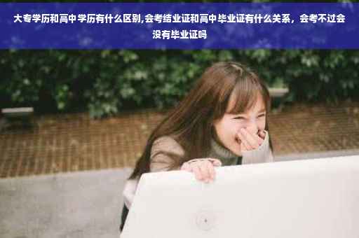 大专学历和高中学历有什么区别,会考结业证和高中毕业证有什么关系，会考不过会没有毕业证吗