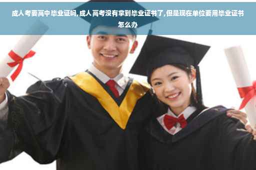 成人考要高中毕业证吗,成人高考没有拿到毕业证书了,但是现在单位要用毕业证书怎么办