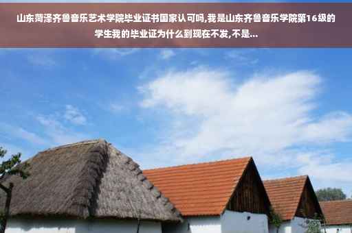 山东菏泽齐鲁音乐艺术学院毕业证书国家认可吗,我是山东齐鲁音乐学院第16级的学生我的毕业证为什么到现在不发,不是...