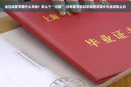 去日本留学要什么手续？怎么个“过程”-日本留学本科毕业但没高中毕业证怎么办