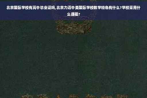 北京国际学校有高中毕业证吗,北京力迈中美国际学校教学特色有什么?学校采用什么课程?