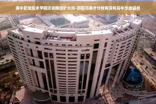 湘中职业技术学院还会继续扩大吗-邵阳市湘才分校有没有高中毕业证书