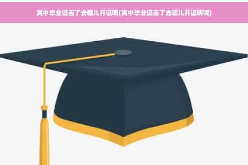 高中毕业证丢了去哪儿开证明(高中毕业证丢了去哪儿开证明呢)