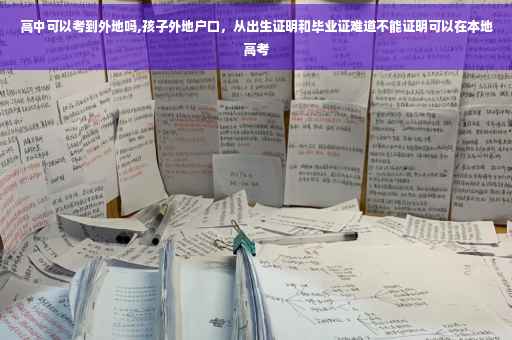高中可以考到外地吗,孩子外地户口，从出生证明和毕业证难道不能证明可以在本地高考