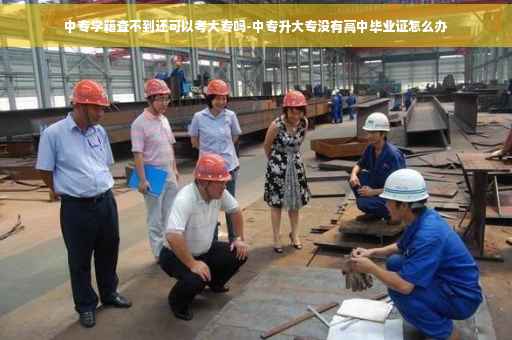 中专学籍查不到还可以考大专吗-中专升大专没有高中毕业证怎么办