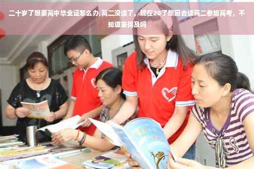 二十岁了想要高中毕业证怎么办,高二没读了，现在20了想回去读高二参加高考，不知道来得及吗
