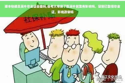 顺丰快递员高中毕业证会查吗,自考大专填了假高中前置有影响吗，目前已取得毕业证，影响政审吗