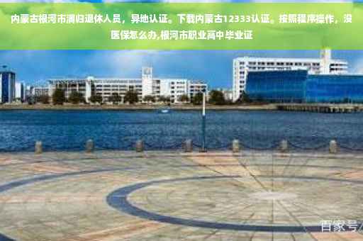 内蒙古根河市满归退休人员，异地认证。下载内蒙古12333认证。按照程序操作，没医保怎么办,根河市职业高中毕业证