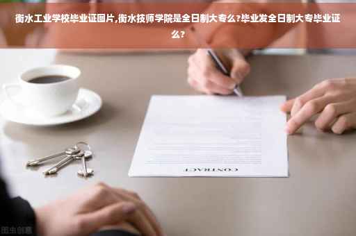 衡水工业学校毕业证图片,衡水技师学院是全日制大专么?毕业发全日制大专毕业证么?