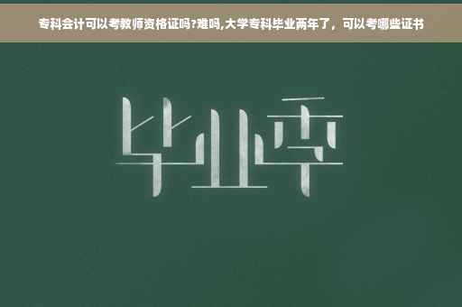 专科会计可以考教师资格证吗?难吗,大学专科毕业两年了，可以考哪些证书