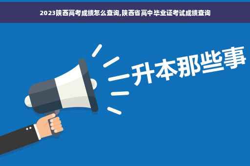 2023陕西高考成绩怎么查询,陕西省高中毕业证考试成绩查询
