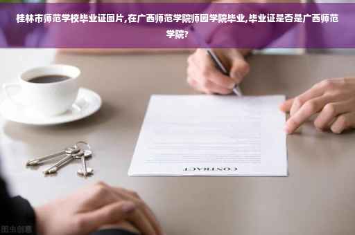 桂林市师范学校毕业证图片,在广西师范学院师园学院毕业,毕业证是否是广西师范学院?