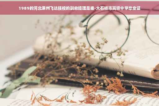 1989的河北涿州飞达技校的副总经理是谁-大石桥市高级中学毕业证
