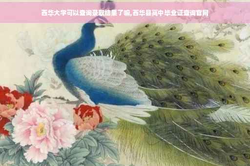 西华大学可以查询录取结果了嘛,西华县高中毕业证查询官网