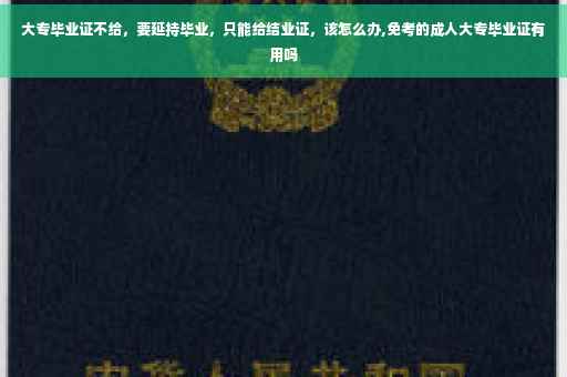 大专毕业证不给，要延持毕业，只能给结业证，该怎么办,免考的成人大专毕业证有用吗