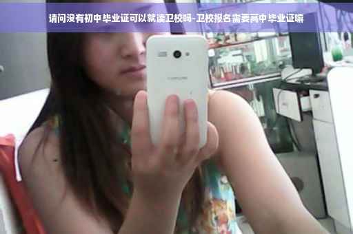 请问没有初中毕业证可以就读卫校吗-卫校报名需要高中毕业证嘛
