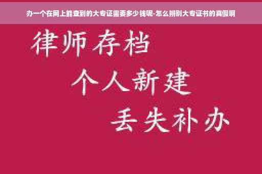 办一个在网上能查到的大专证需要多少钱呢-怎么辨别大专证书的真假啊