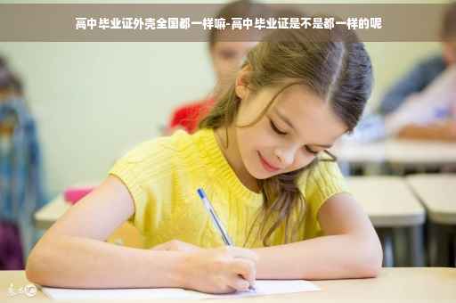 高中毕业证外壳全国都一样嘛-高中毕业证是不是都一样的呢