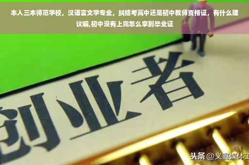 本人三本师范学校，汉语言文学专业，纠结考高中还是初中教师资格证，有什么建议嘛,初中没有上完怎么拿到毕业证