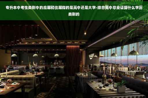 专升本中考生类别中的应届和往届指的是高中还是大学-综合高中毕业证算什么学历类别的
