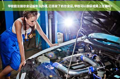 学校能注销毕业证嘛怎么办理,已经发了的毕业证,学校可以收回或网上注销吗?