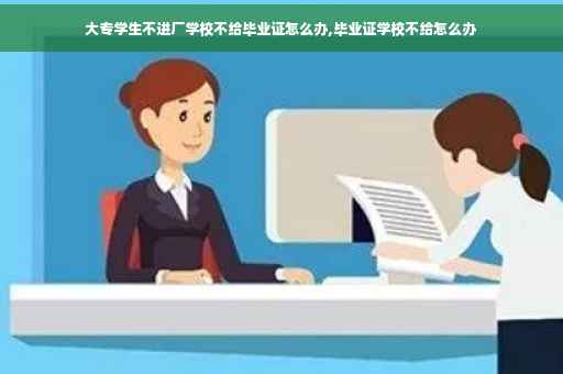 大专学生不进厂学校不给毕业证怎么办,毕业证学校不给怎么办