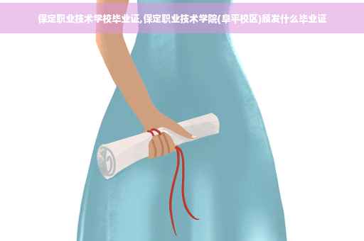 保定职业技术学校毕业证,保定职业技术学院(阜平校区)颁发什么毕业证