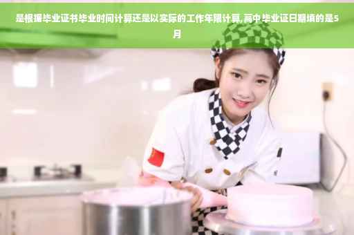 是根据毕业证书毕业时间计算还是以实际的工作年限计算,高中毕业证日期填的是5月