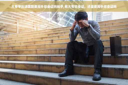 大专学历进医院要高中毕业证吗知乎,有大专毕业证，还需要高中毕业证吗