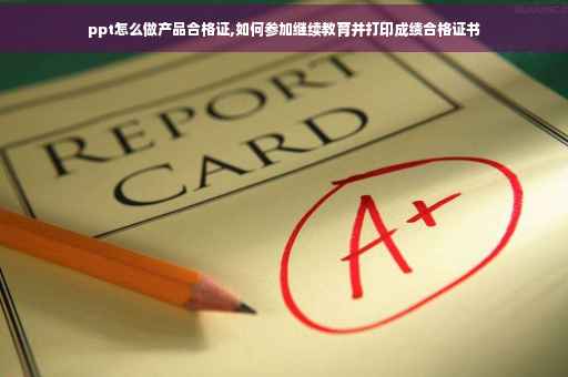 ppt怎么做产品合格证,如何参加继续教育并打印成绩合格证书