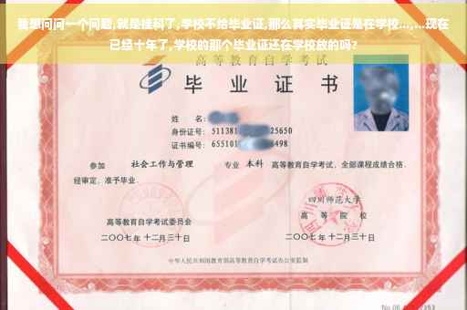 我想问问一个问题,就是挂科了,学校不给毕业证,那么其实毕业证是在学校...,...现在已经十年了,学校的那个毕业证还在学校放的吗?