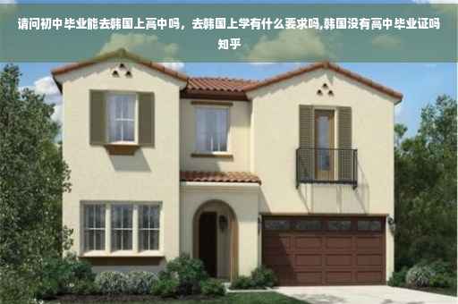 请问初中毕业能去韩国上高中吗，去韩国上学有什么要求吗,韩国没有高中毕业证吗知乎