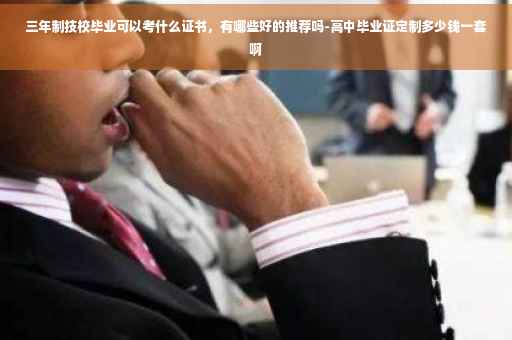 三年制技校毕业可以考什么证书，有哪些好的推荐吗-高中毕业证定制多少钱一套啊
