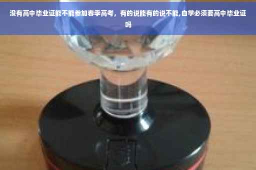 没有高中毕业证能不能参加春季高考，有的说能有的说不能,自学必须要高中毕业证吗