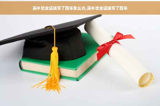 高中毕业证填写了四年怎么办,高中毕业证填写了四年