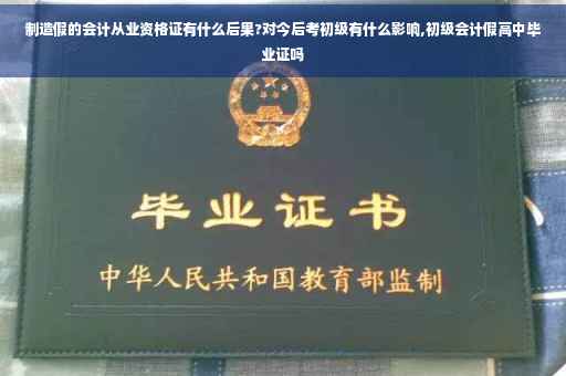 制造假的会计从业资格证有什么后果?对今后考初级有什么影响,初级会计假高中毕业证吗