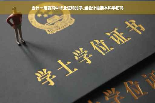 会计一定要高中毕业证吗知乎,当会计需要本科学历吗