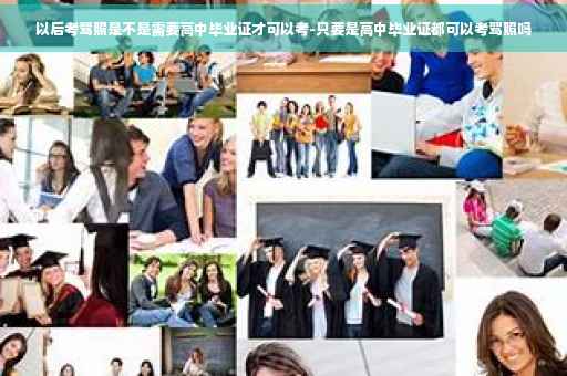 以后考驾照是不是需要高中毕业证才可以考-只要是高中毕业证都可以考驾照吗