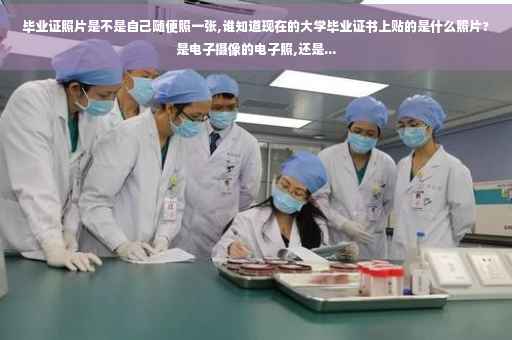 毕业证照片是不是自己随便照一张,谁知道现在的大学毕业证书上贴的是什么照片?是电子摄像的电子照,还是...