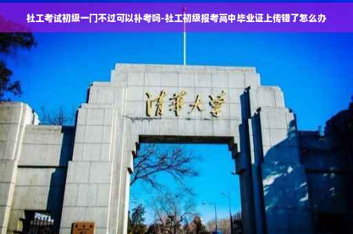 社工考试初级一门不过可以补考吗-社工初级报考高中毕业证上传错了怎么办