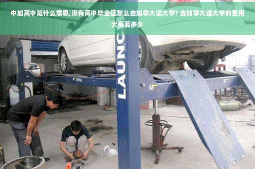 中加高中是什么意思,没有高中毕业证怎么去加拿大读大学? 去加拿大读大学的费用大概要多少