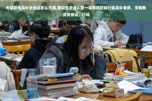 考研没有高中毕业证怎么办理,研究生毕业入职一年想辞职转行做高中老师，没有教师资格证，行吗