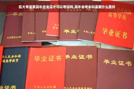 在大专需要高中毕业证才可以考证吗,高中自考本科需要什么条件