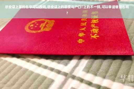 毕业证上面的名字可以改吗,毕业证上的籍贯与户口夲上的不一样,可以申请曾用名吗?