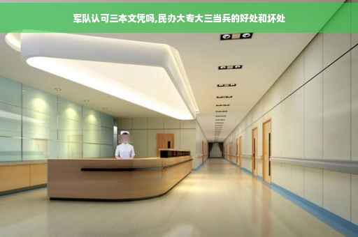 军队认可三本文凭吗,民办大专大三当兵的好处和坏处