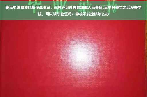 我高中没毕业也就没毕业证，现在还可以去参加成人高考吗,高中会考完之后没去学校，可以领毕业证吗？学校不发应该怎么办