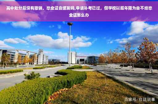 高中处分后没有撤销，毕业证会缓发吗,申请补考已过，但学校以超年限为由不给毕业证怎么办