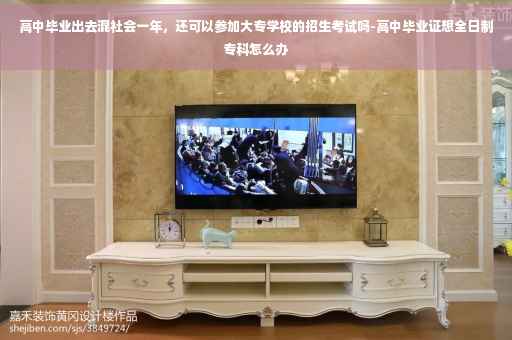 高中毕业出去混社会一年，还可以参加大专学校的招生考试吗-高中毕业证想全日制专科怎么办